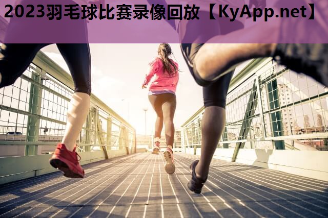 2023羽毛球比赛录像回放