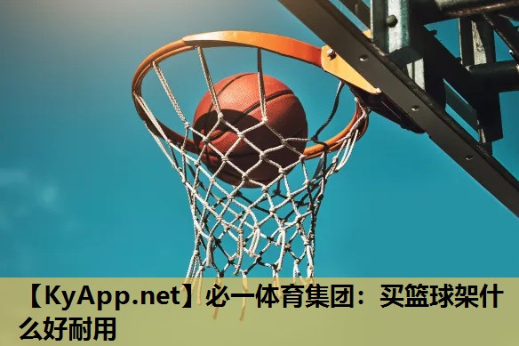 必一体育集团：买篮球架什么好耐用