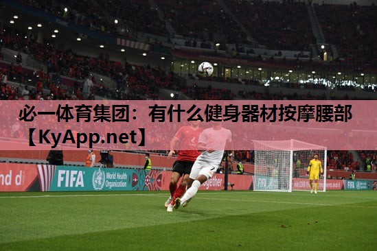 必一体育集团：有什么健身器材按摩腰部