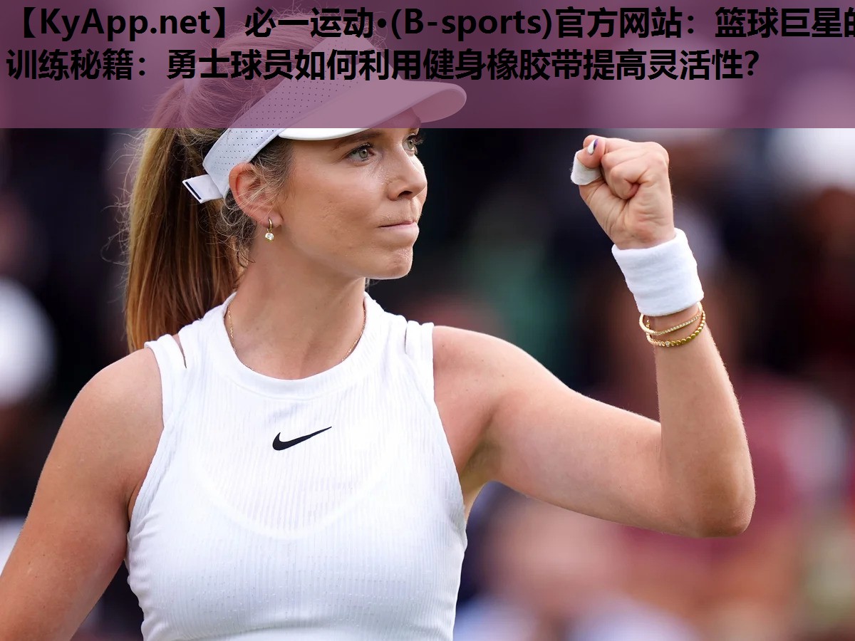 必一运动·(B-sports)官方网站：篮球巨星的训练秘籍：勇士球员如何利用健身橡胶带提高灵活性？