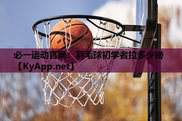 必一运动官网：羽毛球初学者拉多少磅