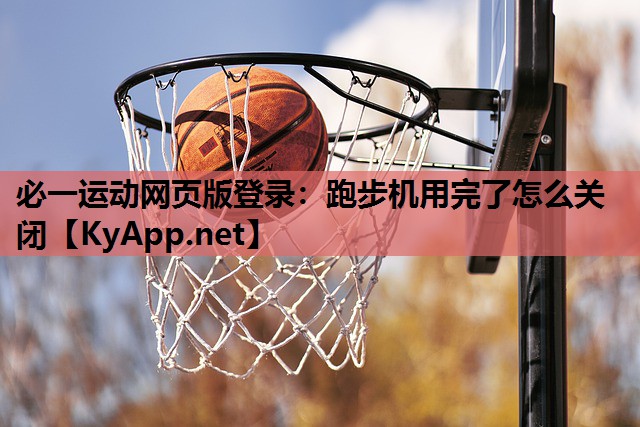 必一运动网页版登录：跑步机用完了怎么关闭