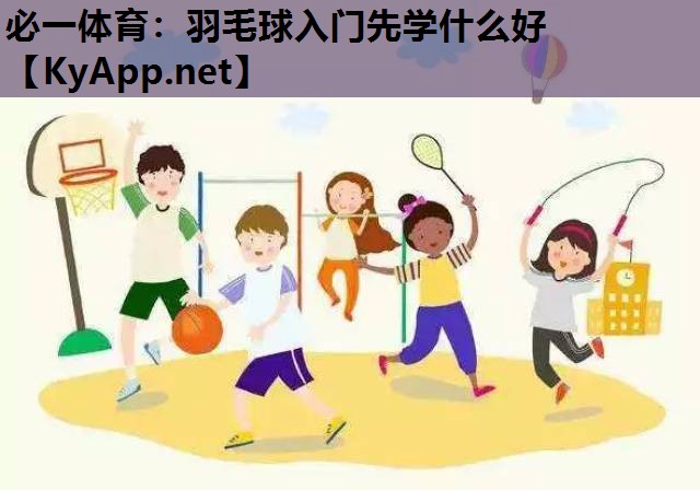 必一体育：羽毛球入门先学什么好