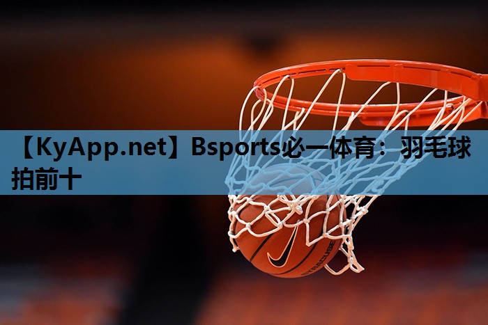 Bsports必一体育：羽毛球拍前十
