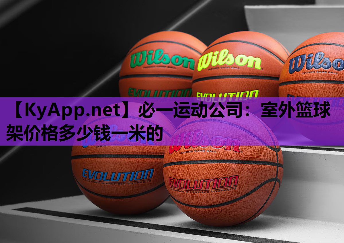 必一运动公司：室外篮球架价格多少钱一米的