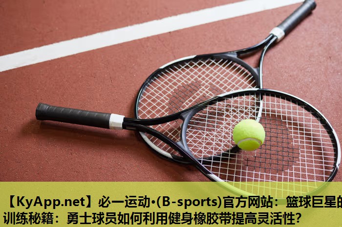 篮球巨星的训练秘籍：勇士球员如何利用健身橡胶带提高灵活性？
